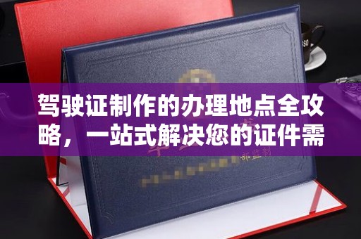 涡阳驾驶证制作的办理地点全攻略，一站式解决您的证件需求